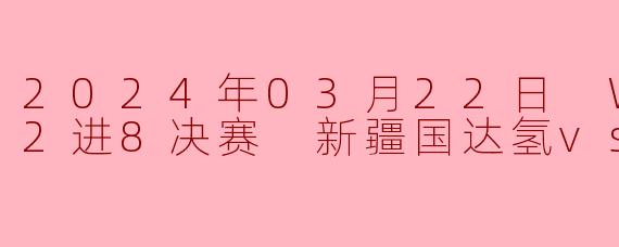 2024年03月22日 WCBA12进8决赛 新疆国达氢vs山东高速
